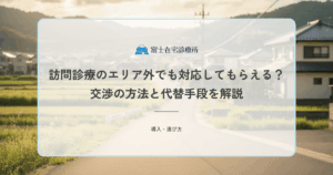 訪問診療のエリア外でも対応してもらえる？交渉の方法と代替手段を解説
