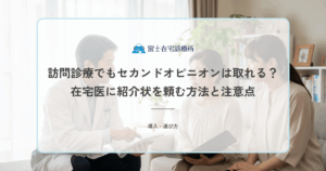 訪問診療でもセカンドオピニオンは取れる？在宅医に紹介状を頼む方法と注意点