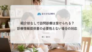 紹介状なしで訪問診療は受けられる？診療情報提供書の必要性とない場合の対応