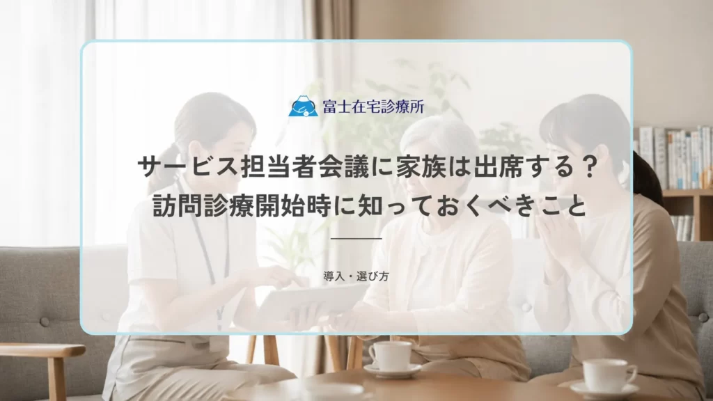 サービス担当者会議に家族は出席する？訪問診療開始時に知っておくべきこと