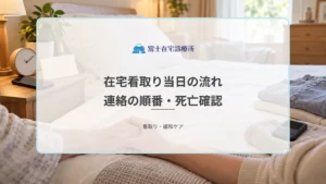 在宅看取り当日の流れ｜最期の時間に家族がやるべきこと・連絡の順番・死亡確認